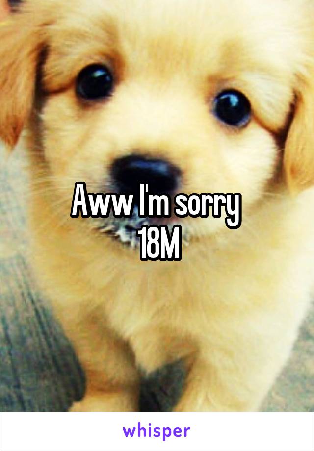 Aww I'm sorry 
18M