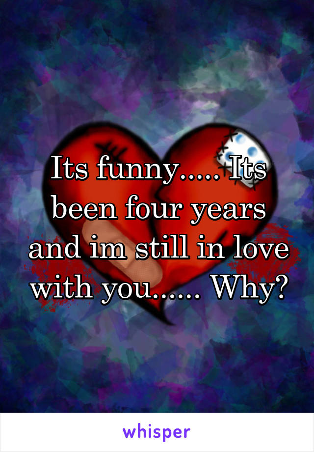 Its funny..... Its been four years and im still in love with you...... Why?