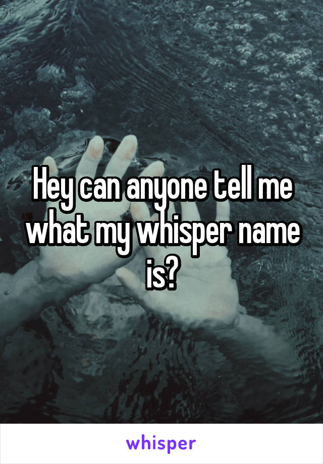 Hey can anyone tell me what my whisper name is?