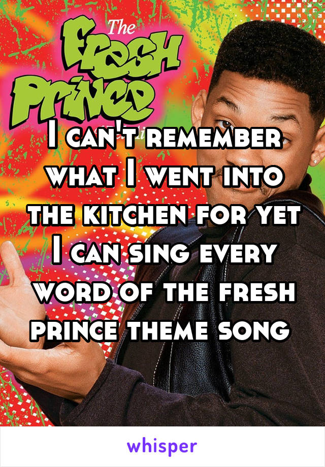 I can't remember what I went into the kitchen for yet I can sing every word of the fresh prince theme song 