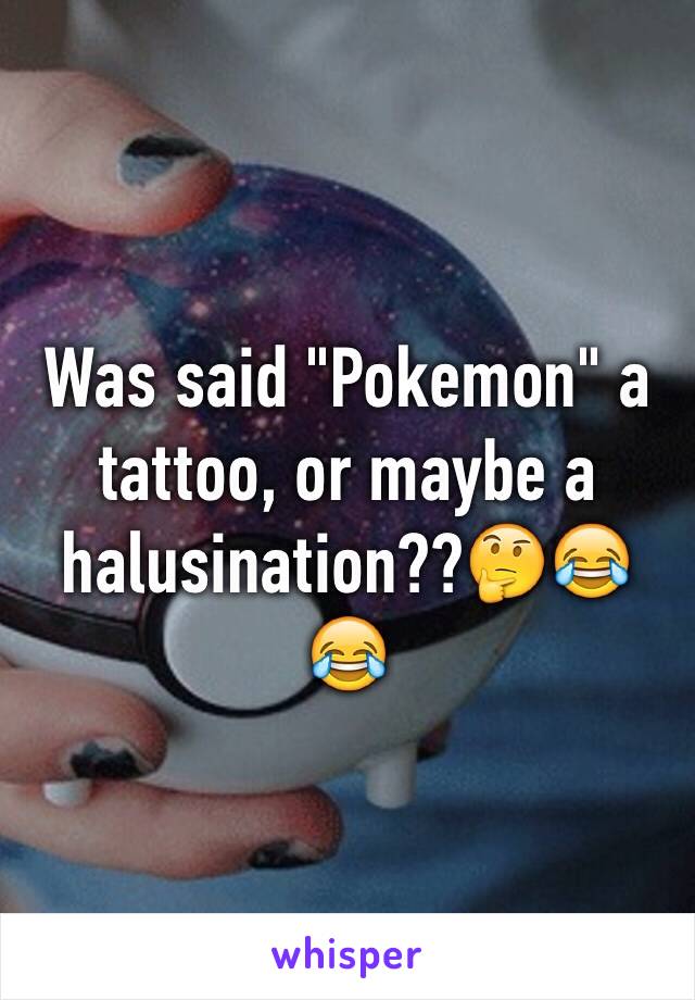 Was said "Pokemon" a tattoo, or maybe a halusination??🤔😂😂