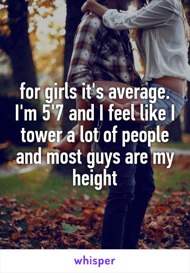 for girls it's average. I'm 5'7 and I feel like I tower a lot of people and most guys are my height