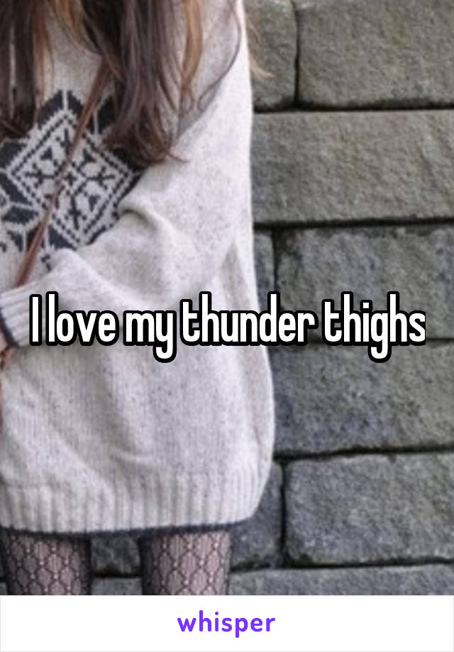 I love my thunder thighs