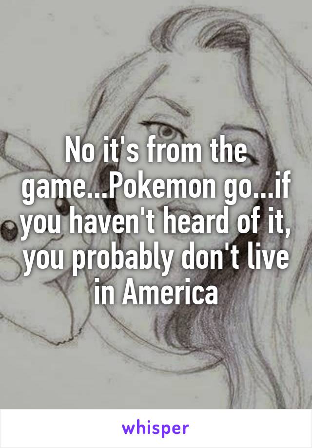 No it's from the game...Pokemon go...if you haven't heard of it, you probably don't live in America