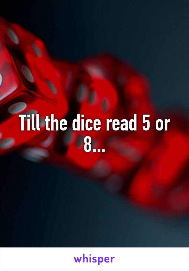Till the dice read 5 or 8...