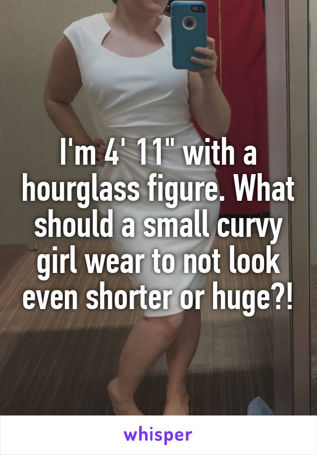 I'm 4' 11" with a hourglass figure. What should a small curvy girl wear to not look even shorter or huge?!