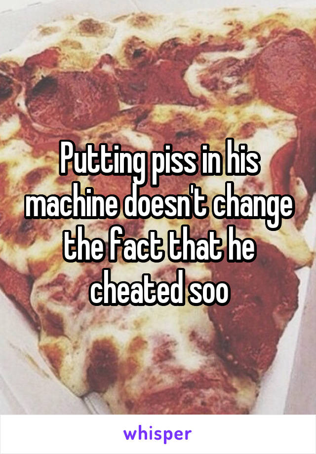 Putting piss in his machine doesn't change the fact that he cheated soo