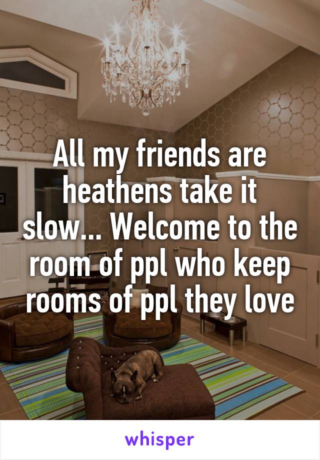 All my friends are heathens take it slow... Welcome to the room of ppl who keep rooms of ppl they love