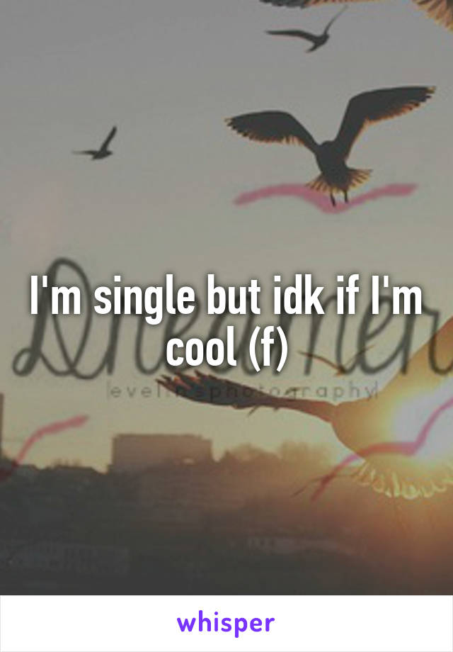 I'm single but idk if I'm cool (f)
