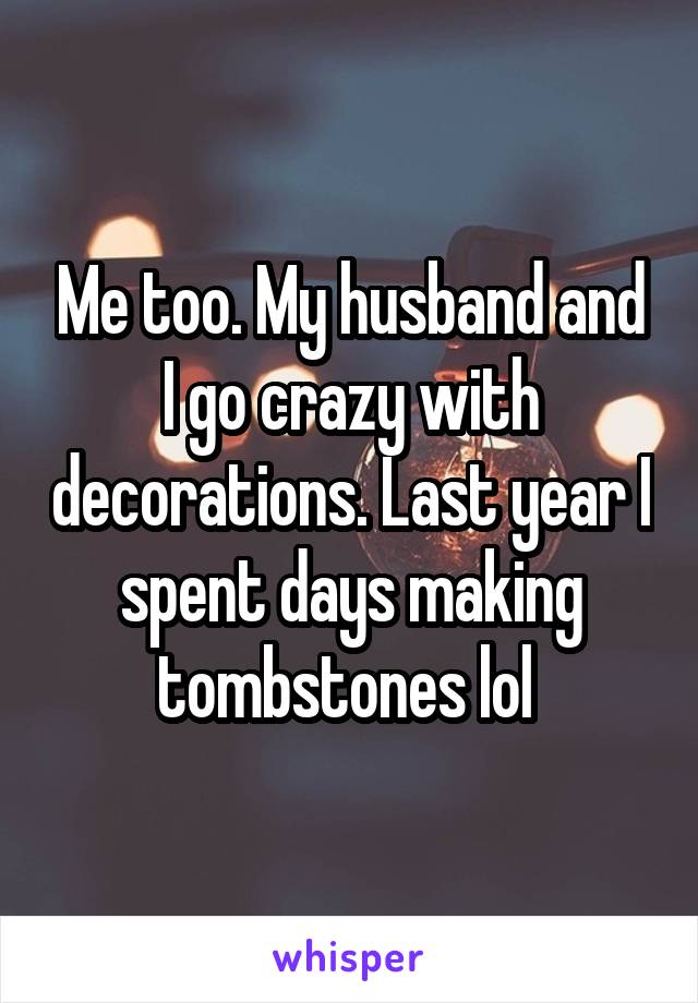 Me too. My husband and I go crazy with decorations. Last year I spent days making tombstones lol 
