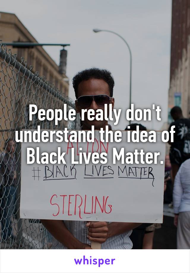 People really don't understand the idea of Black Lives Matter.
