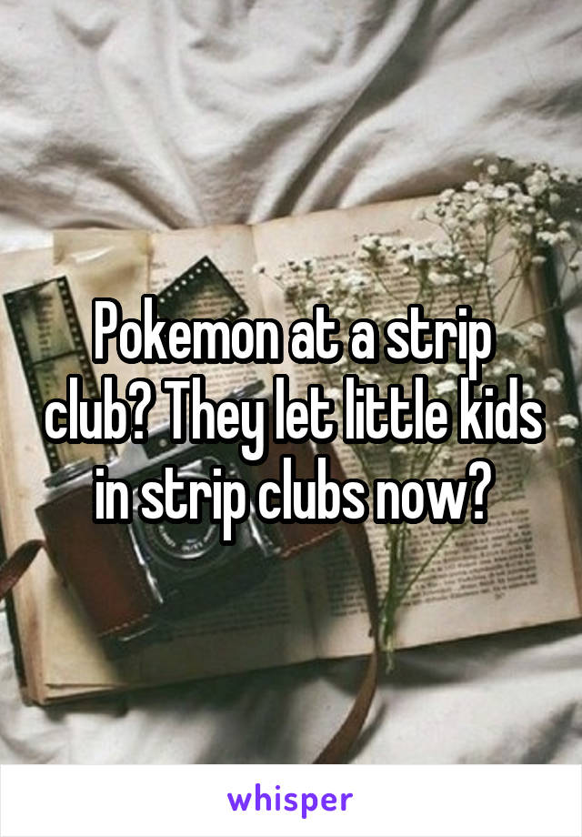 Pokemon at a strip club? They let little kids in strip clubs now?