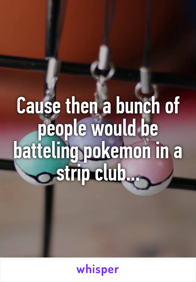 Cause then a bunch of people would be batteling pokemon in a strip club...