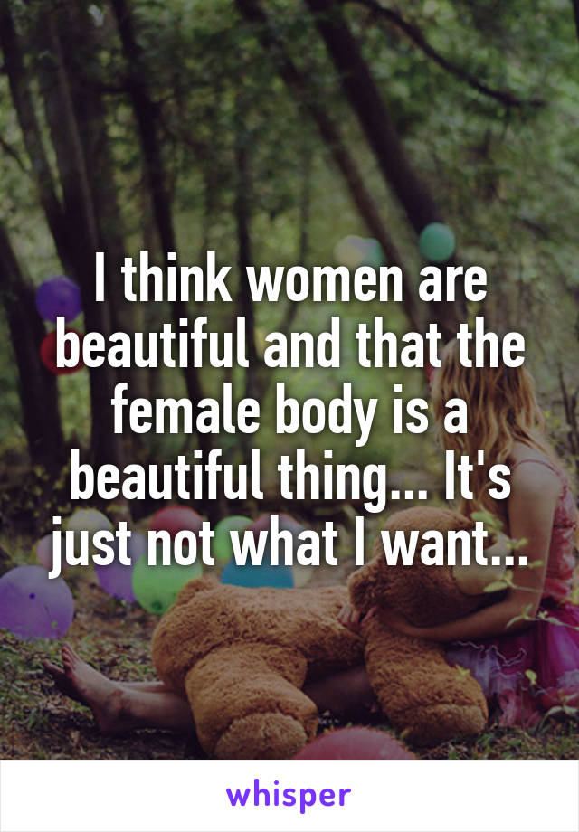 I think women are beautiful and that the female body is a beautiful thing... It's just not what I want...