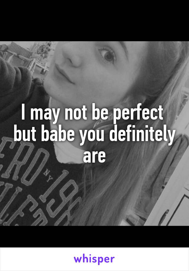 I may not be perfect  but babe you definitely are