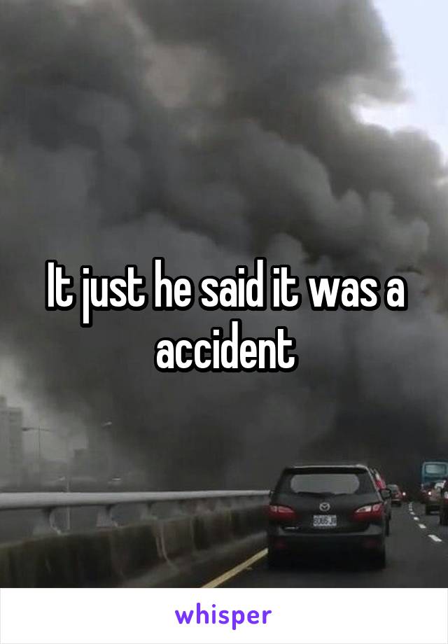 It just he said it was a accident