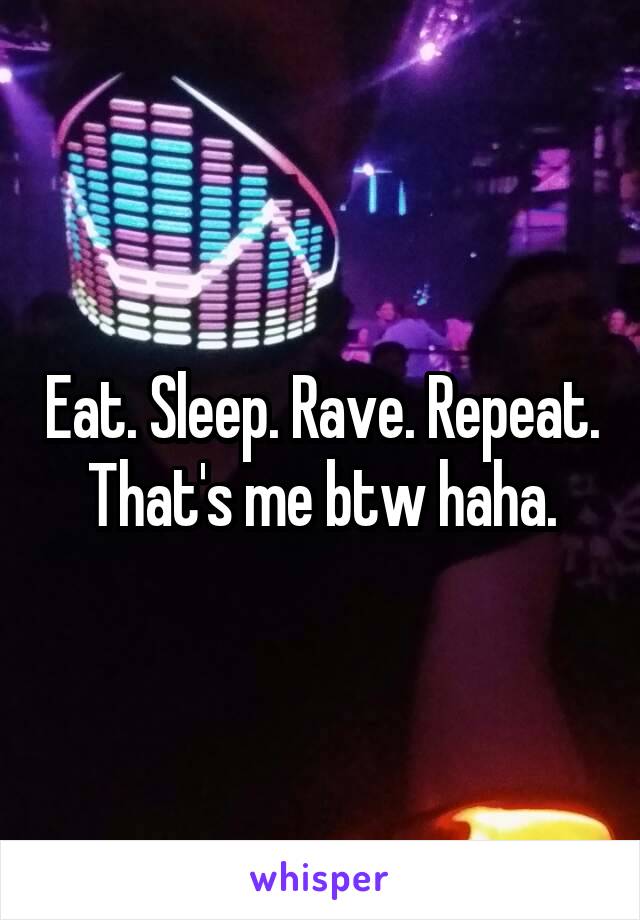Eat. Sleep. Rave. Repeat.
That's me btw haha.