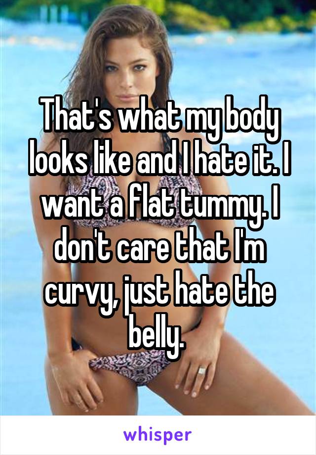 That's what my body looks like and I hate it. I want a flat tummy. I don't care that I'm curvy, just hate the belly. 