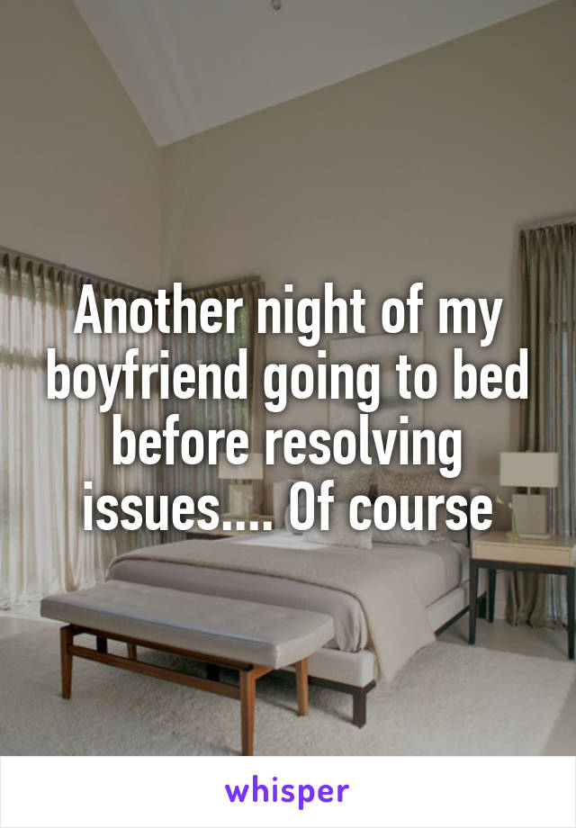 Another night of my boyfriend going to bed before resolving issues.... Of course