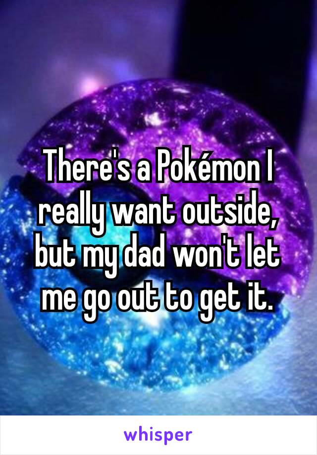There's a Pokémon I really want outside, but my dad won't let me go out to get it.