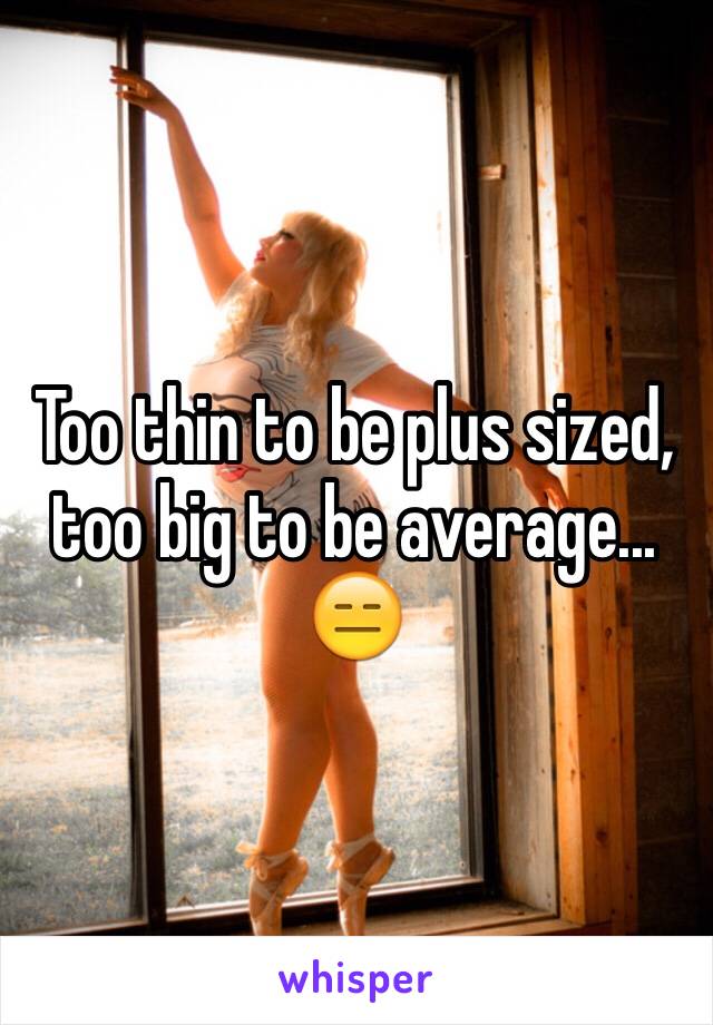 Too thin to be plus sized, too big to be average... 😑