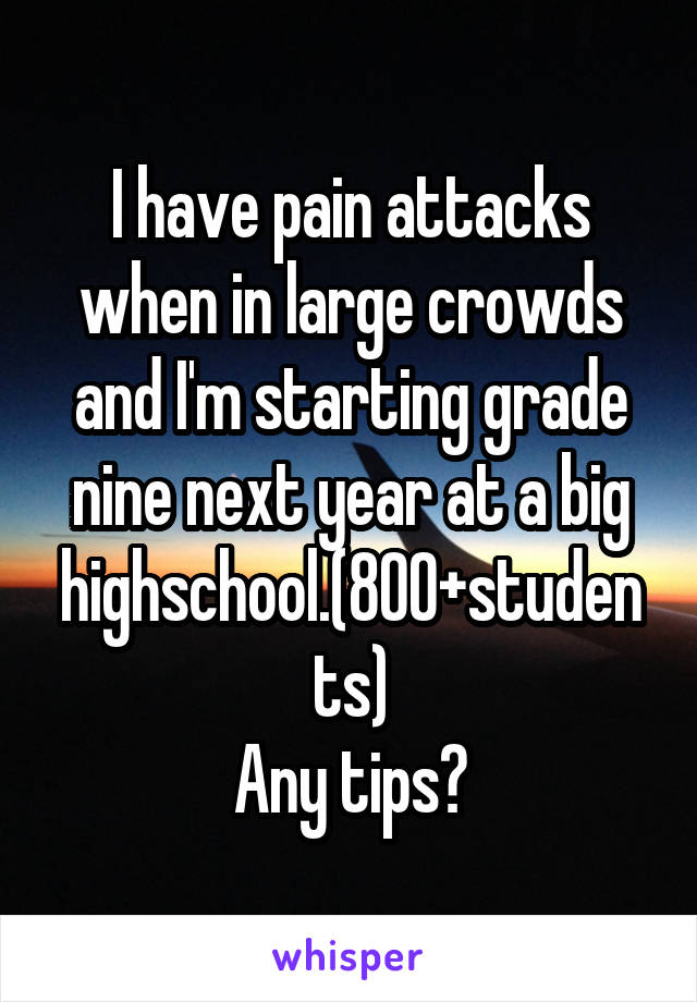 I have pain attacks when in large crowds and I'm starting grade nine next year at a big highschool.(800+students)
Any tips?