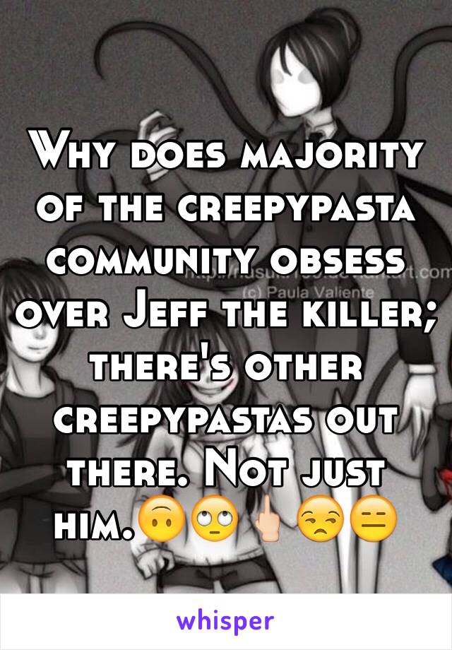 Why does majority of the creepypasta community obsess over Jeff the killer; there's other creepypastas out there. Not just him.🙃🙄🖕🏻😒😑