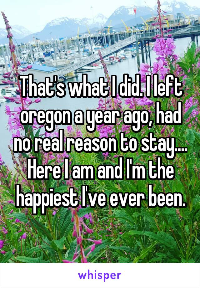 That's what I did. I left oregon a year ago, had no real reason to stay....
Here I am and I'm the happiest I've ever been.