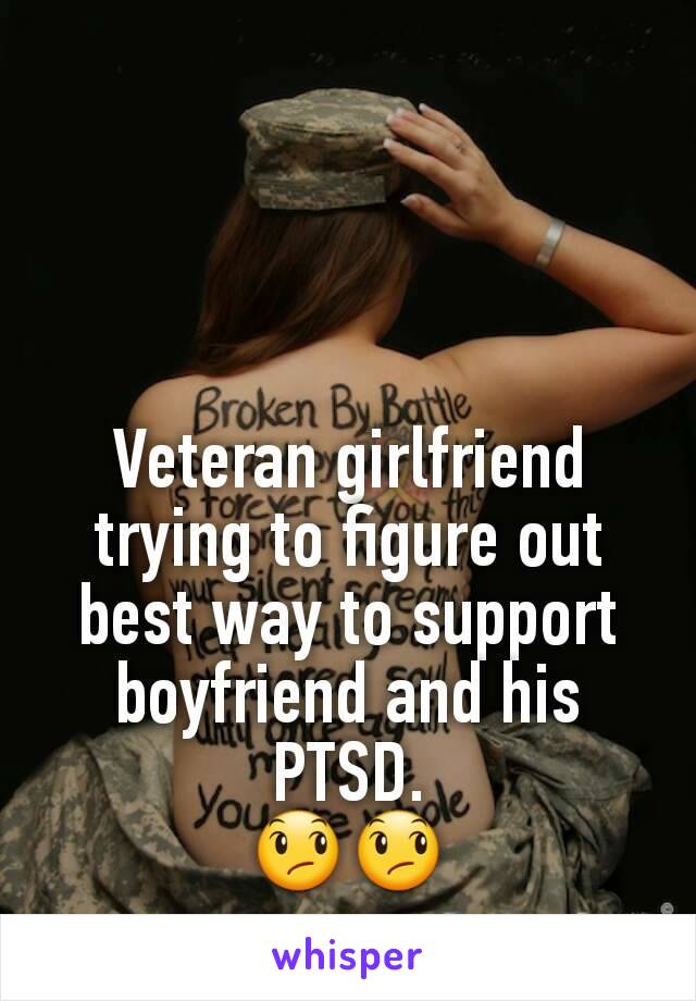 Veteran girlfriend trying to figure out best way to support boyfriend and his PTSD.
😞😞