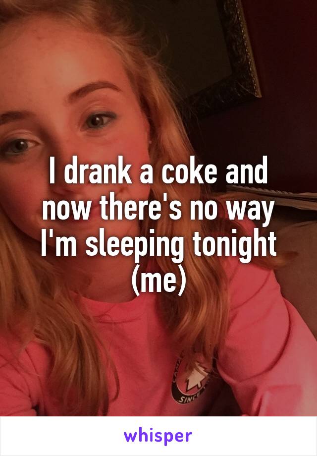 I drank a coke and now there's no way I'm sleeping tonight (me)