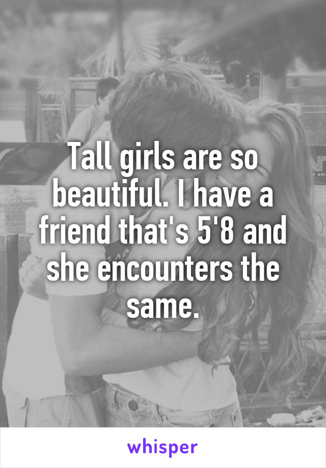 Tall girls are so beautiful. I have a friend that's 5'8 and she encounters the same.