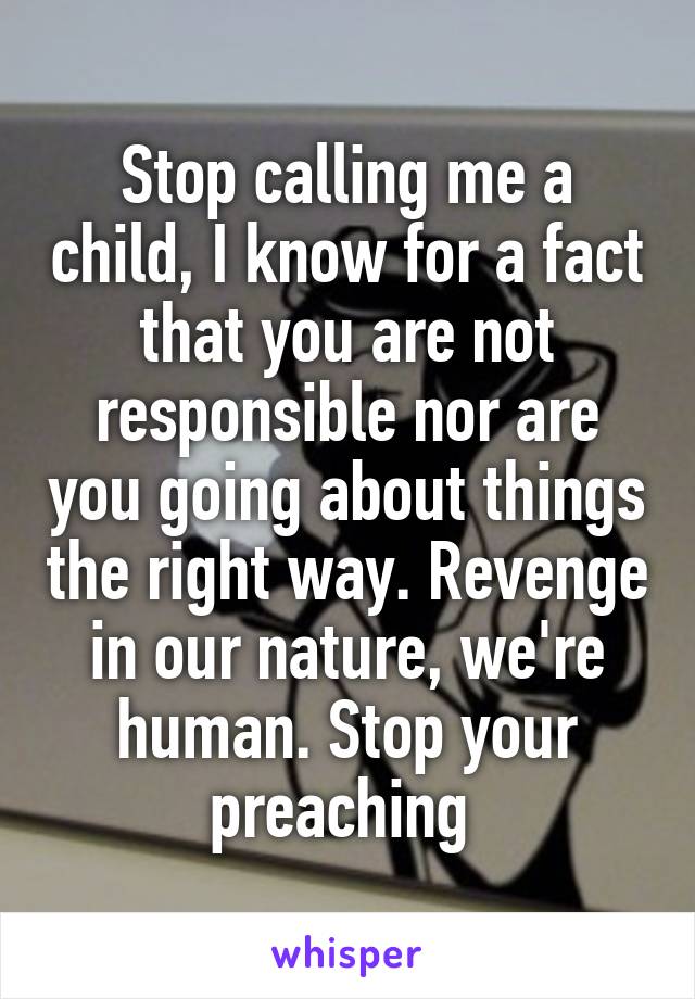 Stop calling me a child, I know for a fact that you are not responsible nor are you going about things the right way. Revenge in our nature, we're human. Stop your preaching 