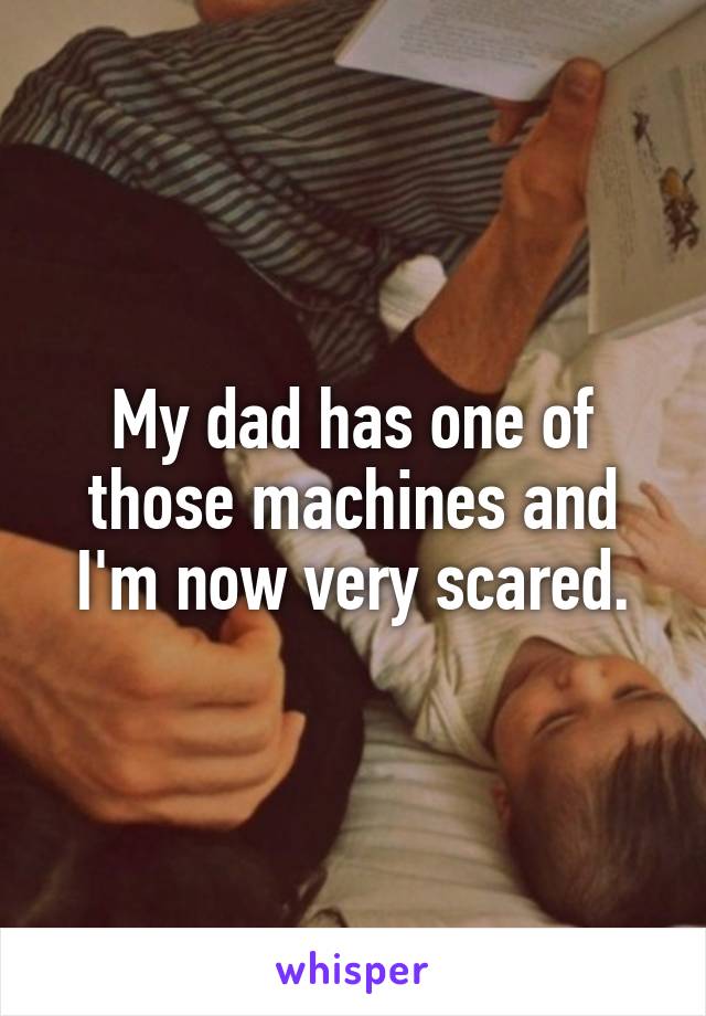 My dad has one of those machines and I'm now very scared.