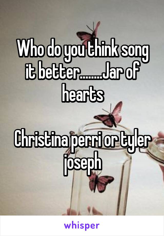 Who do you think song it better........Jar of hearts

Christina perri or tyler joseph
