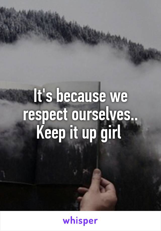 It's because we respect ourselves.. Keep it up girl 