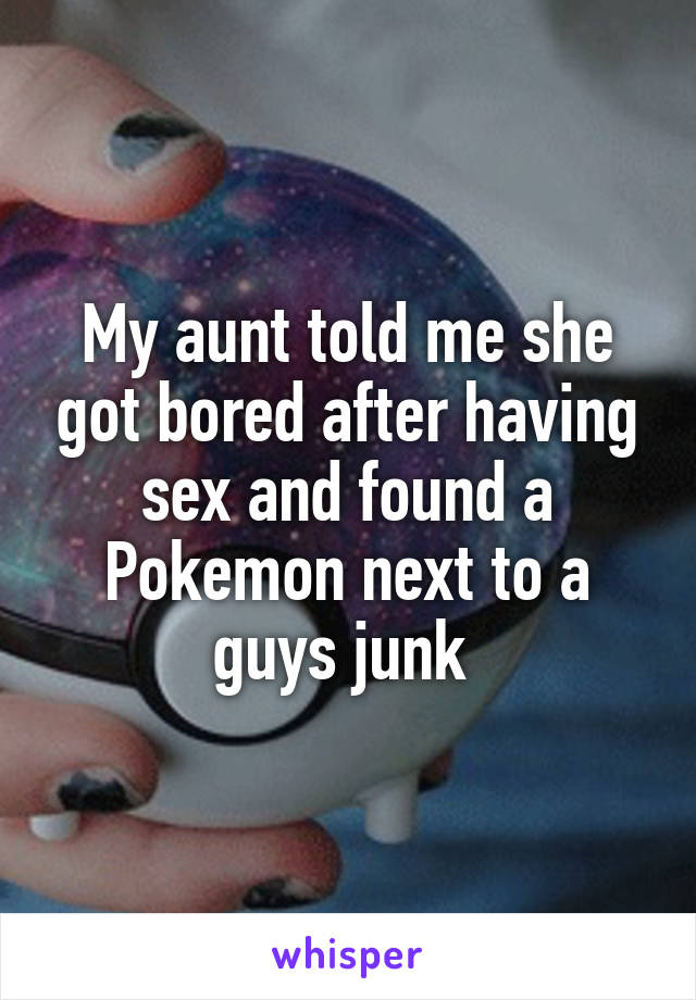 My aunt told me she got bored after having sex and found a Pokemon next to a guys junk 