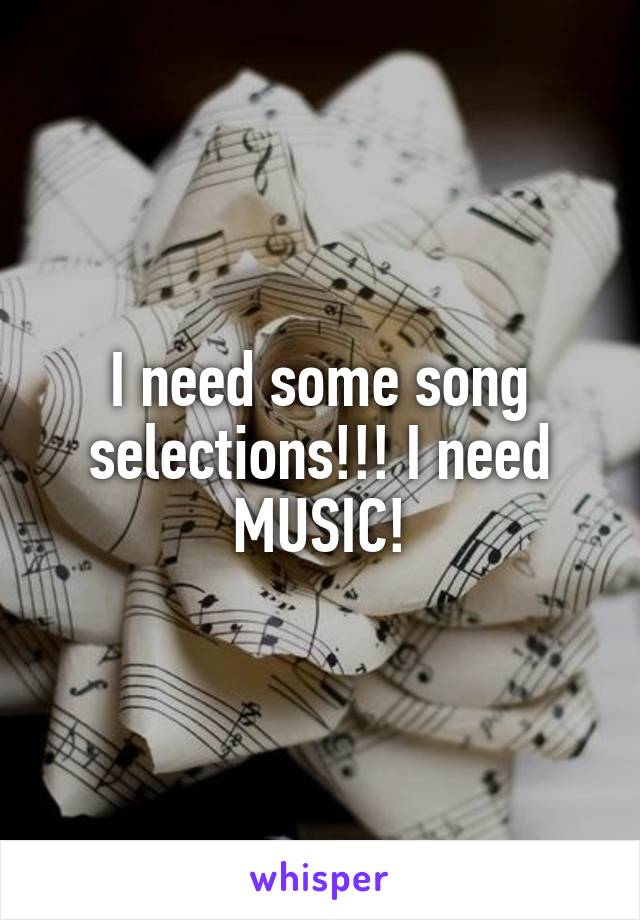 I need some song selections!!! I need MUSIC!