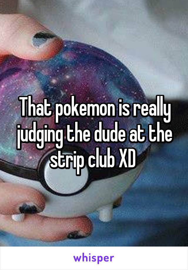 That pokemon is really judging the dude at the strip club XD 