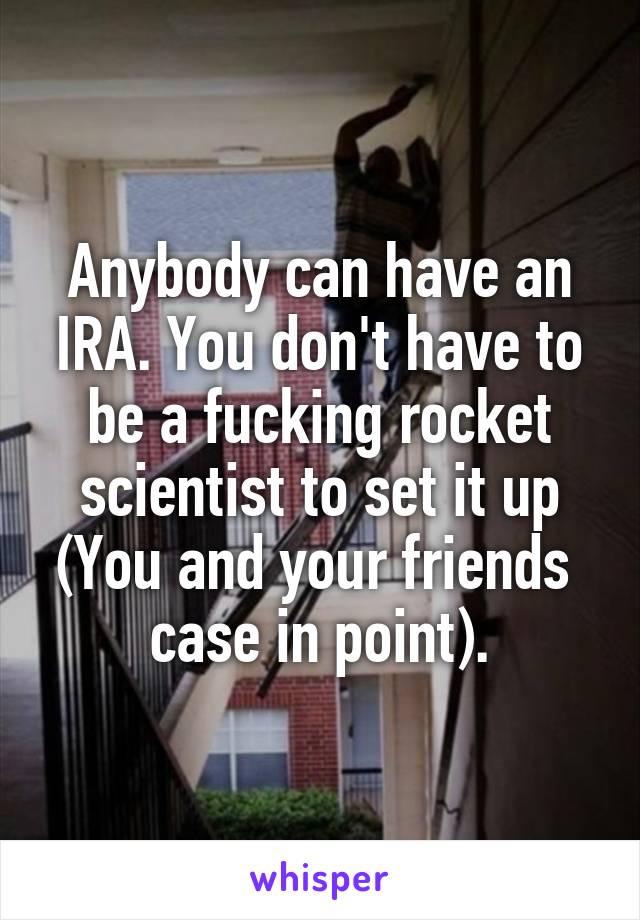Anybody can have an IRA. You don't have to be a fucking rocket scientist to set it up (You and your friends  case in point).