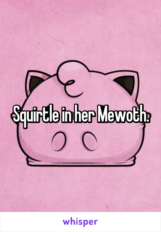 Squirtle in her Mewoth.