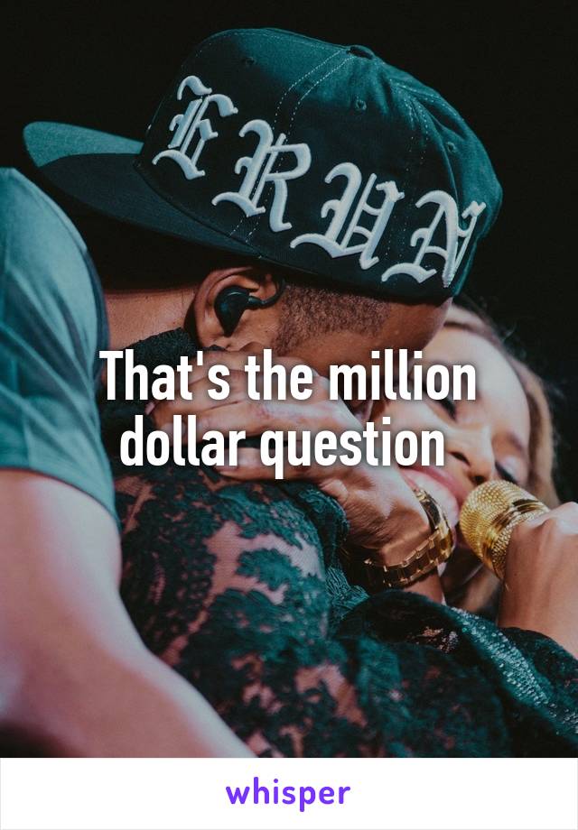 That's the million dollar question 
