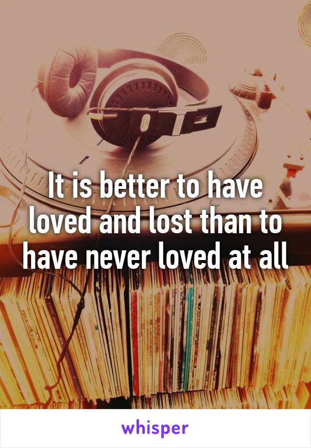 It is better to have loved and lost than to have never loved at all