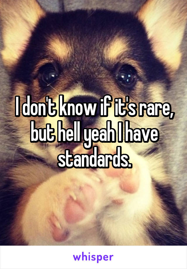 I don't know if it's rare, but hell yeah I have standards.