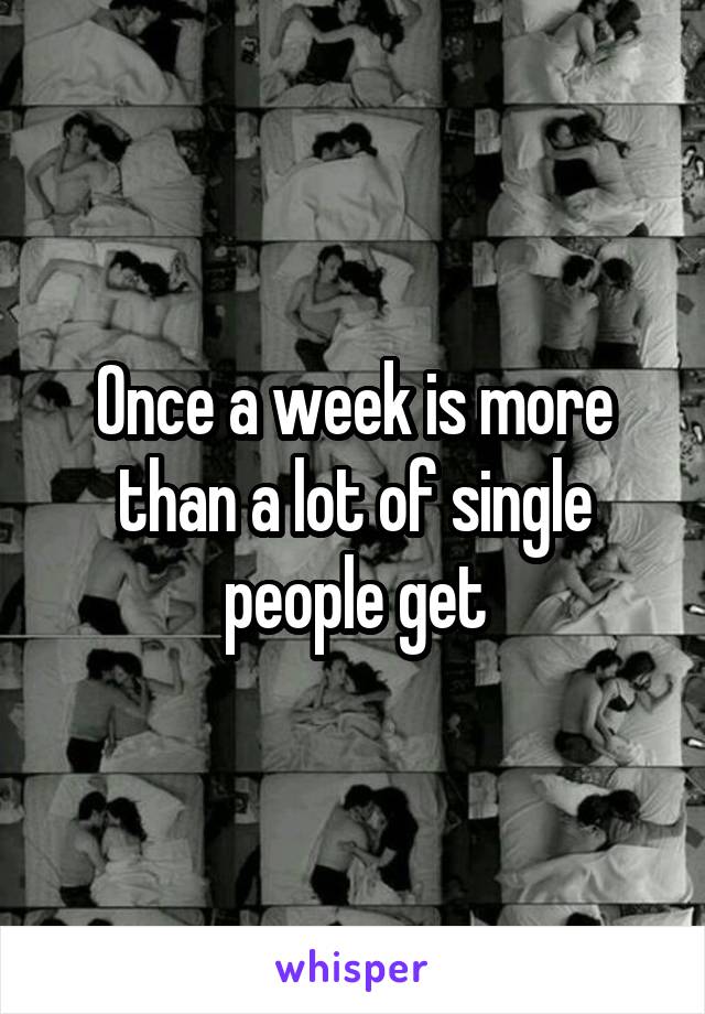 Once a week is more than a lot of single people get