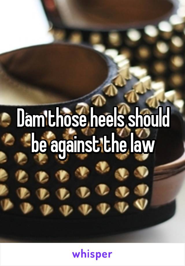 Dam those heels should be against the law