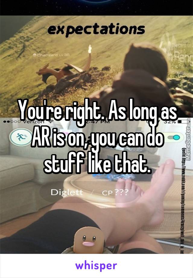 You're right. As long as AR is on, you can do stuff like that.