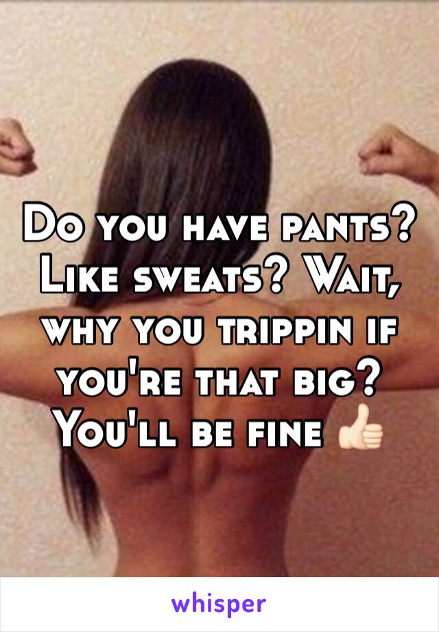 Do you have pants? Like sweats? Wait, why you trippin if you're that big? You'll be fine 👍🏻