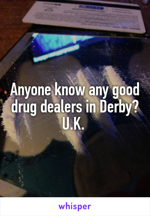 Anyone know any good drug dealers in Derby? U.K. 