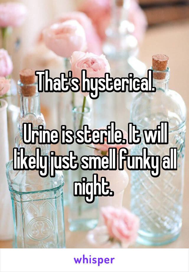 That's hysterical.

Urine is sterile. It will likely just smell funky all night. 