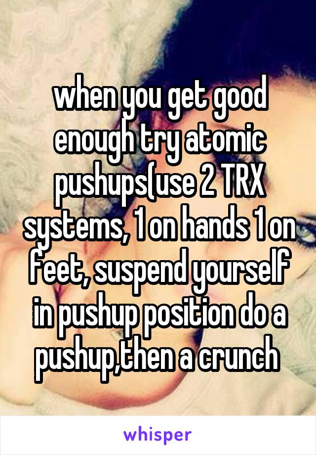 when you get good enough try atomic pushups(use 2 TRX systems, 1 on hands 1 on feet, suspend yourself in pushup position do a pushup,then a crunch 